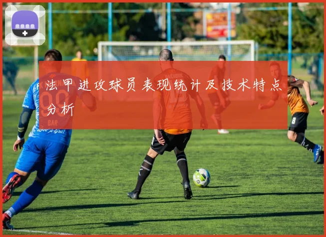 法甲进攻球员表现统计及技术特点分析