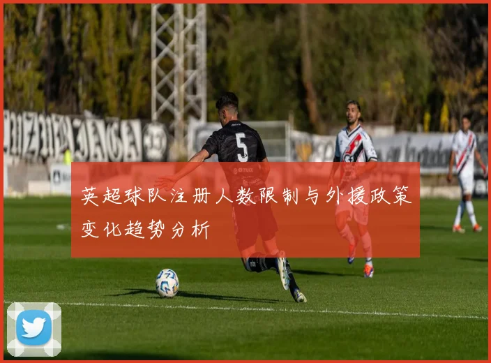英超球队注册人数限制与外援政策变化趋势分析