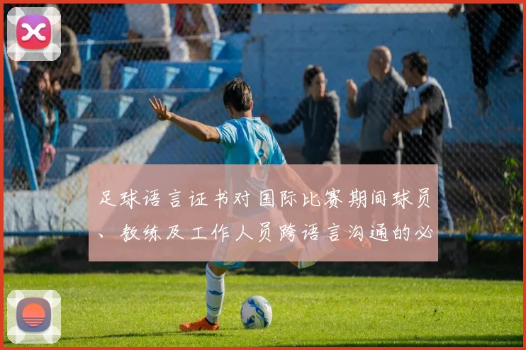 足球语言证书对国际比赛期间球员、教练及工作人员跨语言沟通的必要性