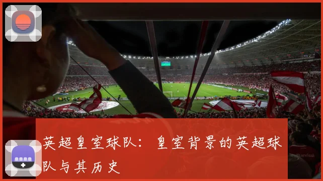 英超皇室球队:皇室背景的英超球队与其历史