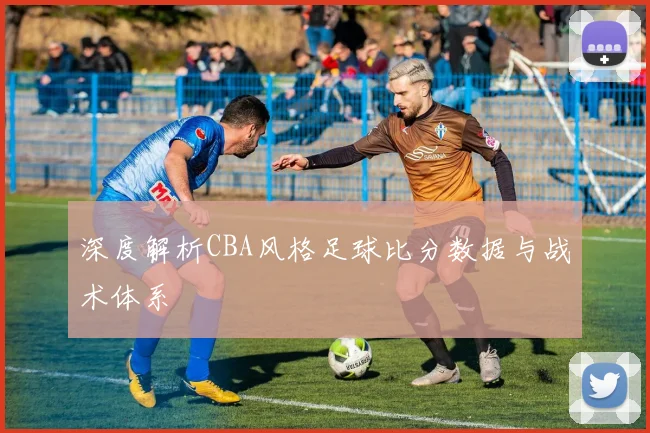 深度解析CBA风格足球比分数据与战术体系