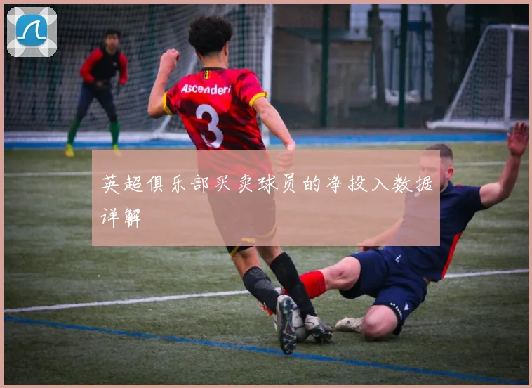 英超俱乐部买卖球员的净投入数据详解
