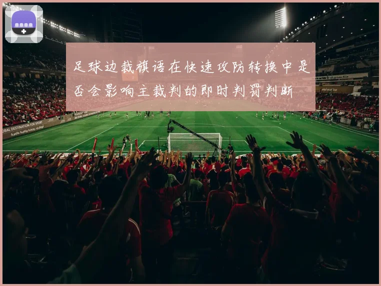 足球边裁旗语在快速攻防转换中是否会影响主裁判的即时判罚判断