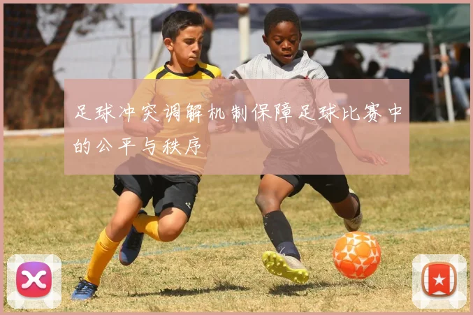 足球冲突调解机制保障足球比赛中的公平与秩序