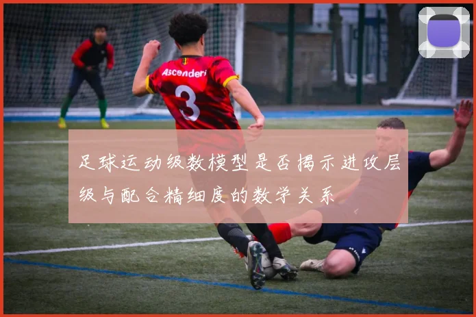 足球运动级数模型是否揭示进攻层级与配合精细度的数学关系
